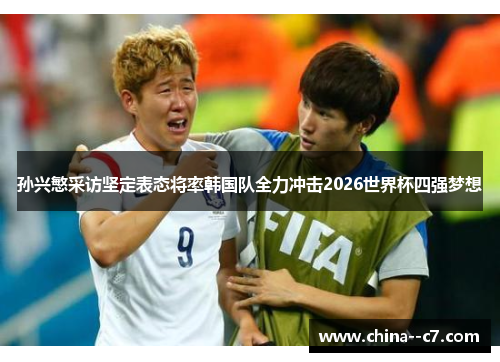 孙兴慜采访坚定表态将率韩国队全力冲击2026世界杯四强梦想