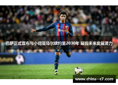 巴萨正式宣布与小将亚马尔续约至2030年 展现未来发展潜力