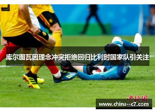 库尔图瓦因理念冲突拒绝回归比利时国家队引关注